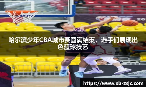 哈尔滨少年CBA城市赛圆满结束，选手们展现出色篮球技艺