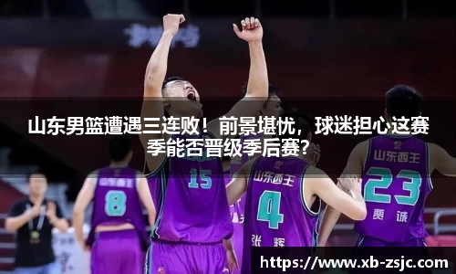 山东男篮遭遇三连败！前景堪忧，球迷担心这赛季能否晋级季后赛？