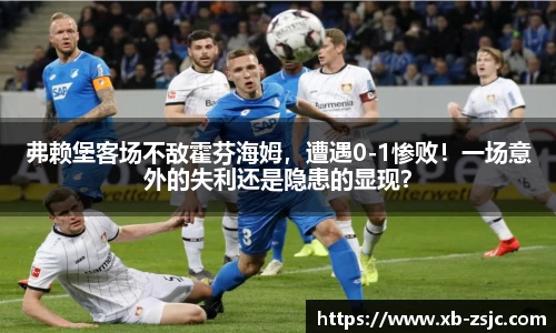 弗赖堡客场不敌霍芬海姆，遭遇0-1惨败！一场意外的失利还是隐患的显现？