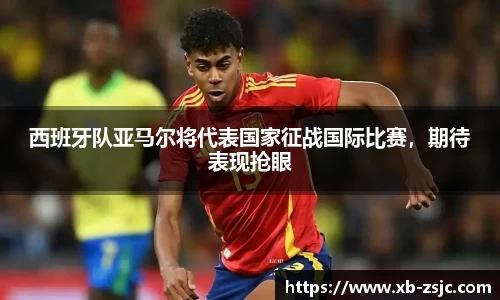 西班牙队亚马尔将代表国家征战国际比赛，期待表现抢眼