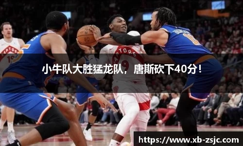 小牛队大胜猛龙队，唐斯砍下40分！