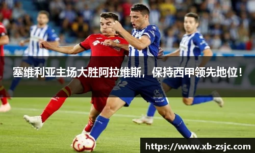 塞维利亚主场大胜阿拉维斯，保持西甲领先地位！