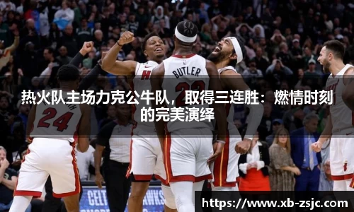 热火队主场力克公牛队，取得三连胜：燃情时刻的完美演绎