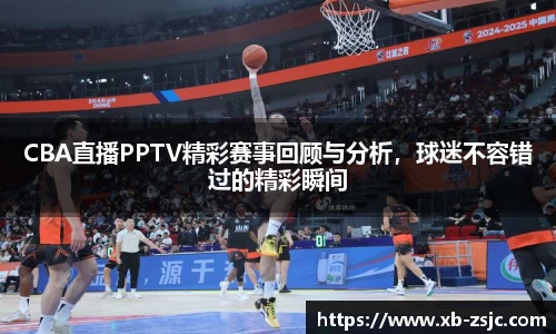 CBA直播PPTV精彩赛事回顾与分析，球迷不容错过的精彩瞬间