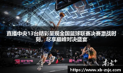 直播中央13台精彩呈现全国篮球联赛决赛激战时刻，尽享巅峰对决盛宴