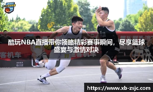 酷玩NBA直播带你领略精彩赛事瞬间，尽享篮球盛宴与激情对决