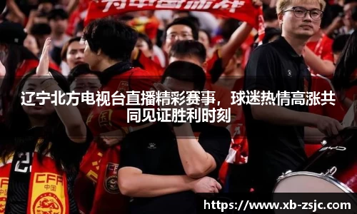 辽宁北方电视台直播精彩赛事，球迷热情高涨共同见证胜利时刻