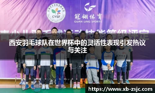 西安羽毛球队在世界杯中的灵活性表现引发热议与关注