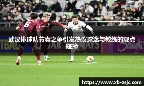 武汉排球队节奏之争引发热议球迷与教练的观点碰撞