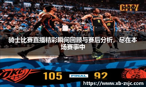 骑士比赛直播精彩瞬间回顾与赛后分析，尽在本场赛事中