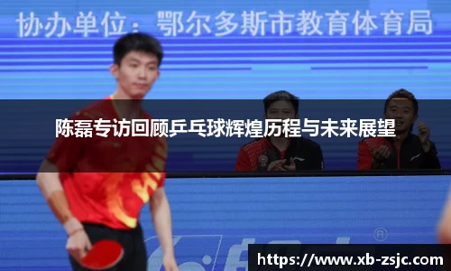陈磊专访回顾乒乓球辉煌历程与未来展望