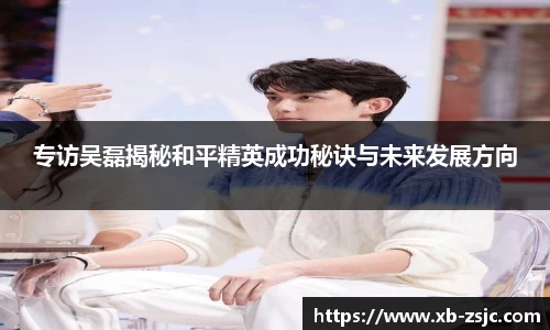 专访吴磊揭秘和平精英成功秘诀与未来发展方向