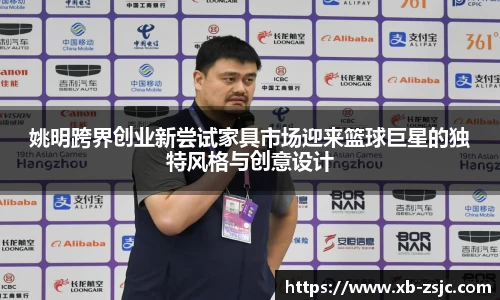 姚明跨界创业新尝试家具市场迎来篮球巨星的独特风格与创意设计