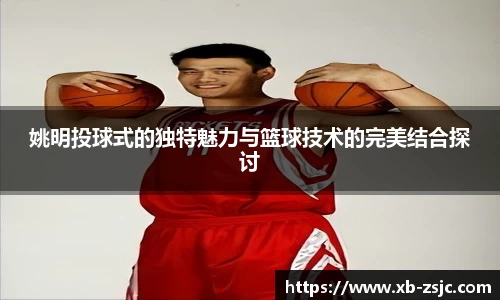 姚明投球式的独特魅力与篮球技术的完美结合探讨