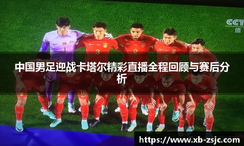 中国男足迎战卡塔尔精彩直播全程回顾与赛后分析