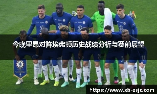 今晚里昂对阵埃弗顿历史战绩分析与赛前展望